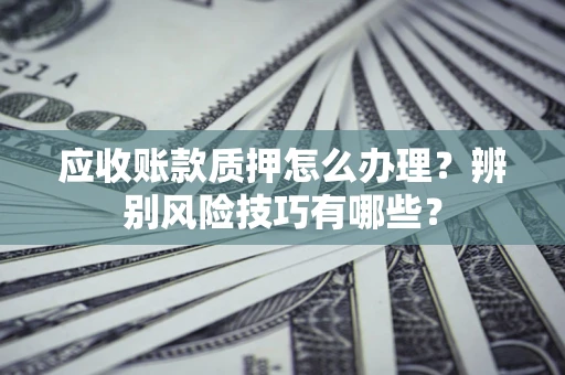 济南应收账款质押怎么办理？辨别风险技巧有哪些？