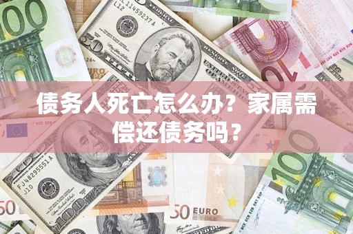 济南债务人死亡怎么办？家属需偿还债务吗？