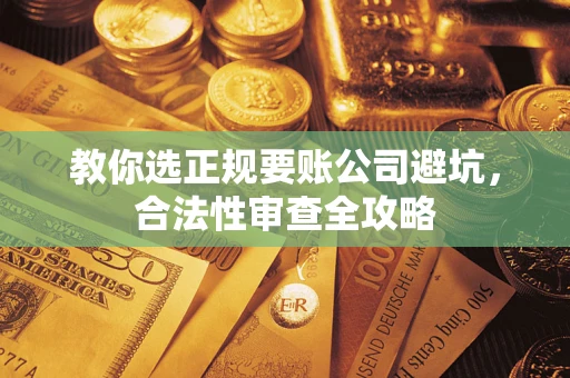 济南教你选正规要账公司避坑，合法性审查全攻略
