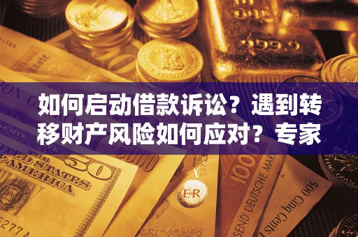 济南如何启动借款诉讼？遇到转移财产风险如何应对？专家解局支招