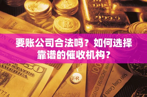 济南要账公司合法吗？如何选择靠谱的催收机构？