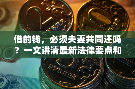 济南借的钱，必须夫妻共同还吗？一文讲清最新法律要点和避坑指南