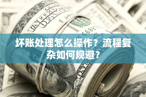 济南坏账处理怎么操作？流程复杂如何规避？