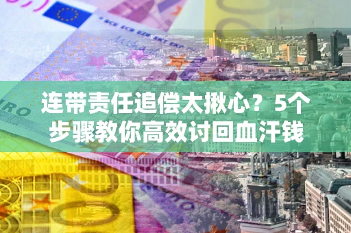 济南连带责任追偿太揪心？5个步骤教你高效讨回血汗钱