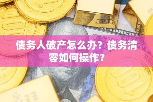 济南债务人破产怎么办？债务清零如何操作？