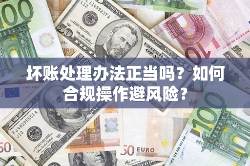 济南坏账处理办法正当吗？如何合规操作避风险？