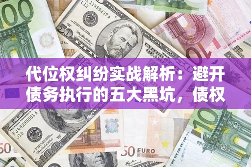 济南代位权纠纷实战解析：避开债务执行的五大黑坑，债权人必看指南