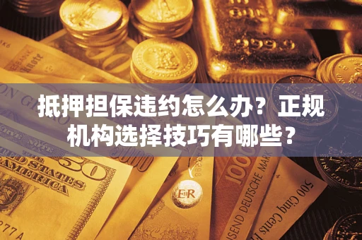 济南抵押担保违约怎么办？正规机构选择技巧有哪些？
