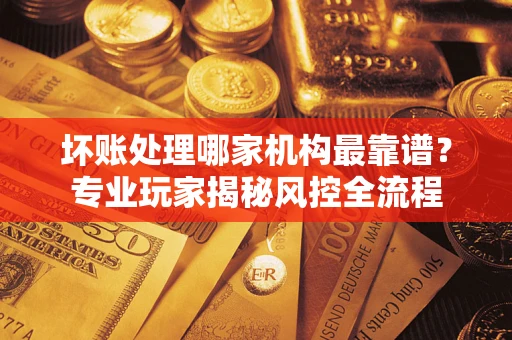 济南坏账处理哪家机构最靠谱？专业玩家揭秘风控全流程