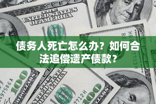 济南债务人死亡怎么办？如何合法追偿遗产债款？