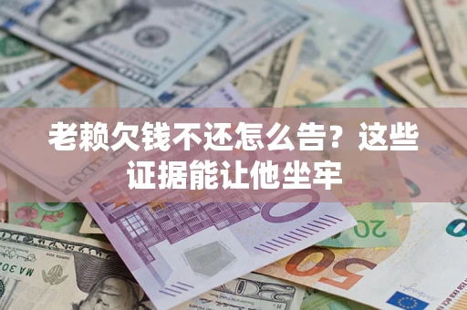 济南老赖欠钱不还怎么告？这些证据能让他坐牢