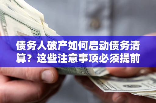 济南债务人破产如何启动债务清算？这些注意事项必须提前知道