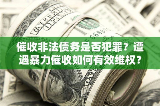 济南催收非法债务是否犯罪?遭遇暴力催收如何有效维权? 济南催收非法债务是否犯罪?遭遇暴力催收如何有效维权?