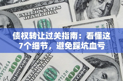 济南债权转让过关指南：看懂这7个细节，避免踩坑血亏