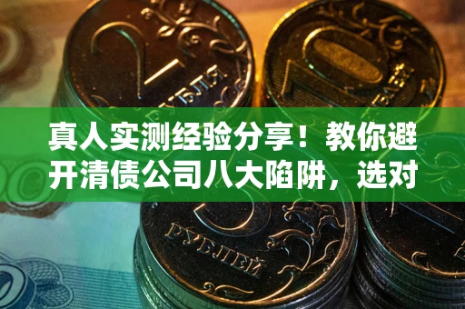 济南真人实测经验分享！教你避开清债公司八大陷阱，选对机构少走十年弯路
