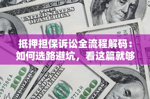 济南抵押担保诉讼全流程解码：如何选路避坑，看这篇就够了