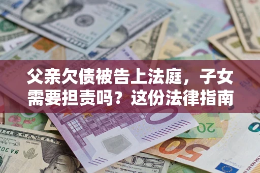 济南父亲欠债被告上法庭，子女需要担责吗？这份法律指南必须看完