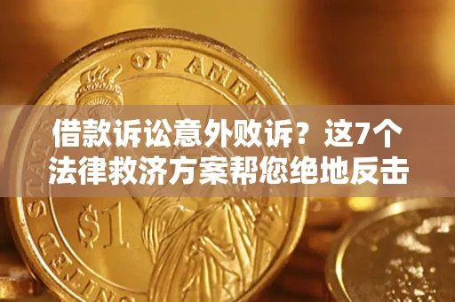 济南借款诉讼意外败诉？这7个法律救济方案帮您绝地反击！