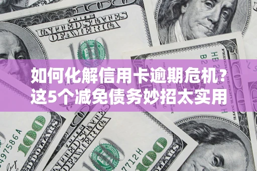 济南如何化解信用卡逾期危机？这5个减免债务妙招太实用