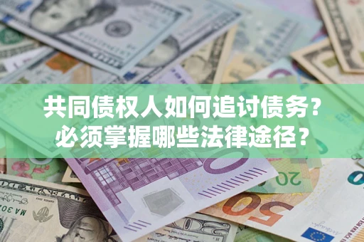 济南共同债权人如何追讨债务？必须掌握哪些法律途径？