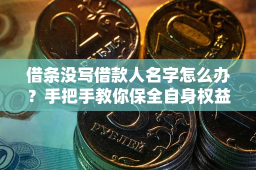 济南借条没写借款人名字怎么办？手把手教你保全自身权益