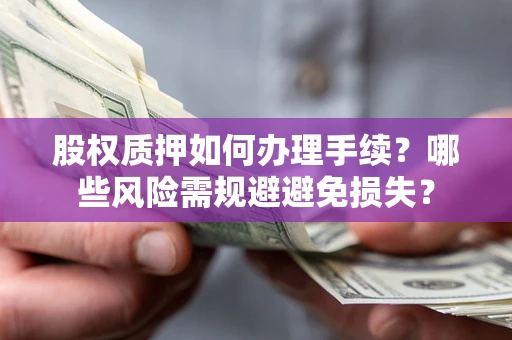 济南股权质押如何办理手续？哪些风险需规避避免损失？