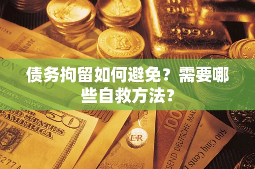 济南债务拘留如何避免？需要哪些自救方法？