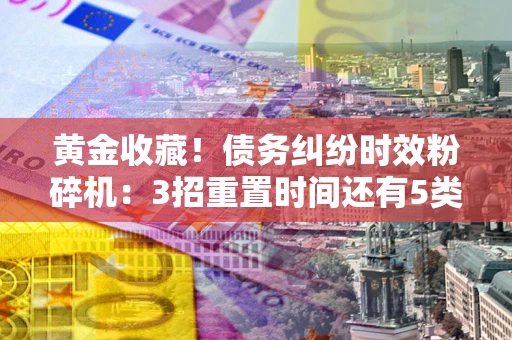 济南黄金收藏！债务纠纷时效粉碎机：3招重置时间还有5类不设年限的特殊债务