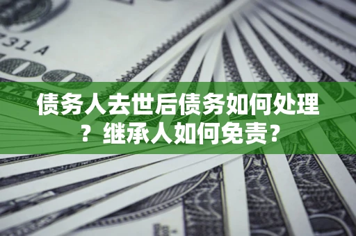 济南债务人去世后债务如何处理？继承人如何免责？