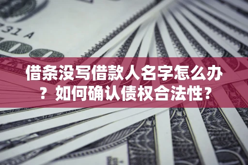 济南借条没写借款人名字怎么办？如何确认债权合法性？