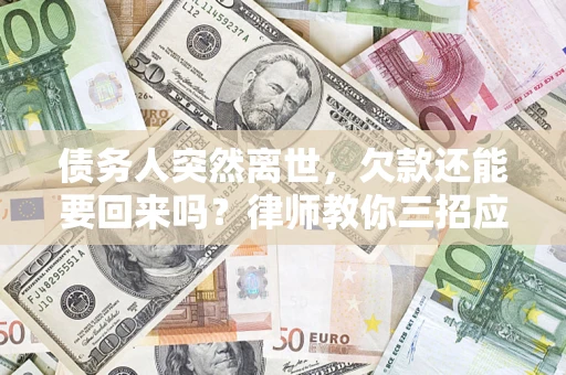 济南债务人突然离世，欠款还能要回来吗？律师教你三招应对