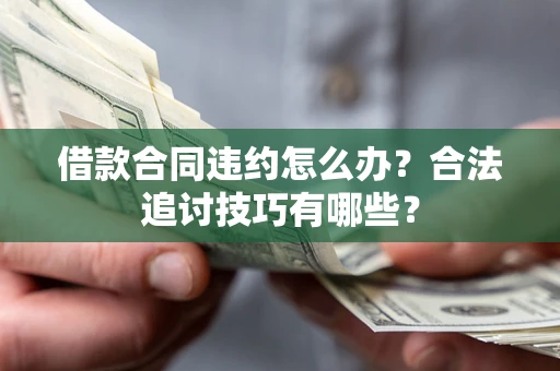 济南借款合同违约怎么办？合法追讨技巧有哪些？