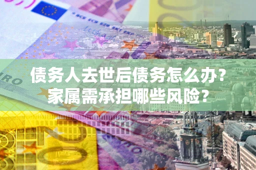 济南债务人去世后债务怎么办？家属需承担哪些风险？