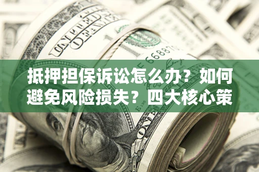 济南抵押担保诉讼怎么办？如何避免风险损失？四大核心策略全解读