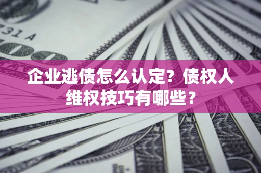 济南企业逃债怎么认定？债权人维权技巧有哪些？
