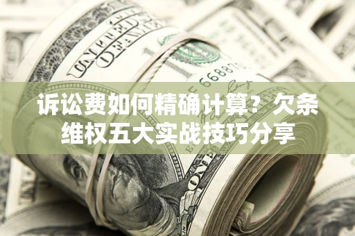 济南诉讼费如何精确计算？欠条维权五大实战技巧分享