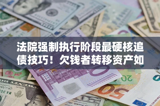 济南法院强制执行阶段最硬核追债技巧！欠钱者转移资产如何破解？