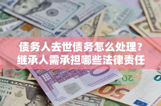 济南债务人去世债务怎么处理？继承人需承担哪些法律责任？
