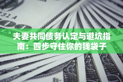 济南夫妻共同债务认定与避坑指南：四步守住你的钱袋子