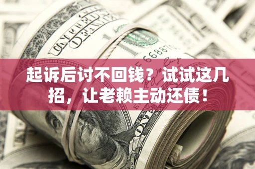 济南起诉后讨不回钱？试试这几招，让老赖主动还债！