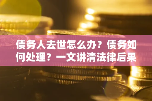 济南债务人去世怎么办？债务如何处理？一文讲清法律后果