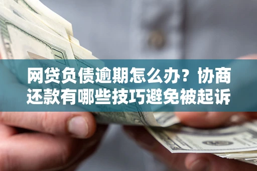 济南网贷负债逾期怎么办？协商还款有哪些技巧避免被起诉？