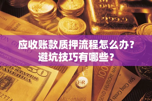 济南应收账款质押流程怎么办？避坑技巧有哪些？