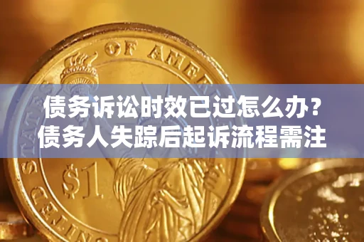 济南债务诉讼时效已过怎么办？债务人失踪后起诉流程需注意什么？