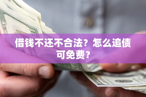 济南借钱不还不合法？怎么追债可免费？
