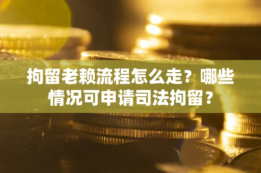 济南拘留老赖流程怎么走？哪些情况可申请司法拘留？