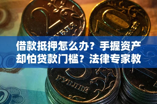 济南借款抵押怎么办？手握资产却怕贷款门槛？法律专家教你办抵押不踩坑