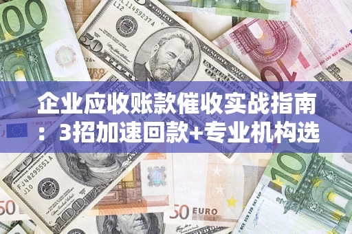 济南企业应收账款催收实战指南：3招加速回款+专业机构选择避坑