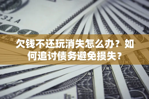 济南欠钱不还玩消失怎么办？如何追讨债务避免损失？