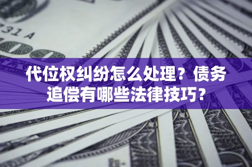 济南代位权纠纷怎么处理？债务追偿有哪些法律技巧？